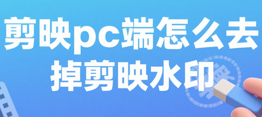剪映 PC 端怎么去水印?3 种方法彻底消除,导出无痕迹