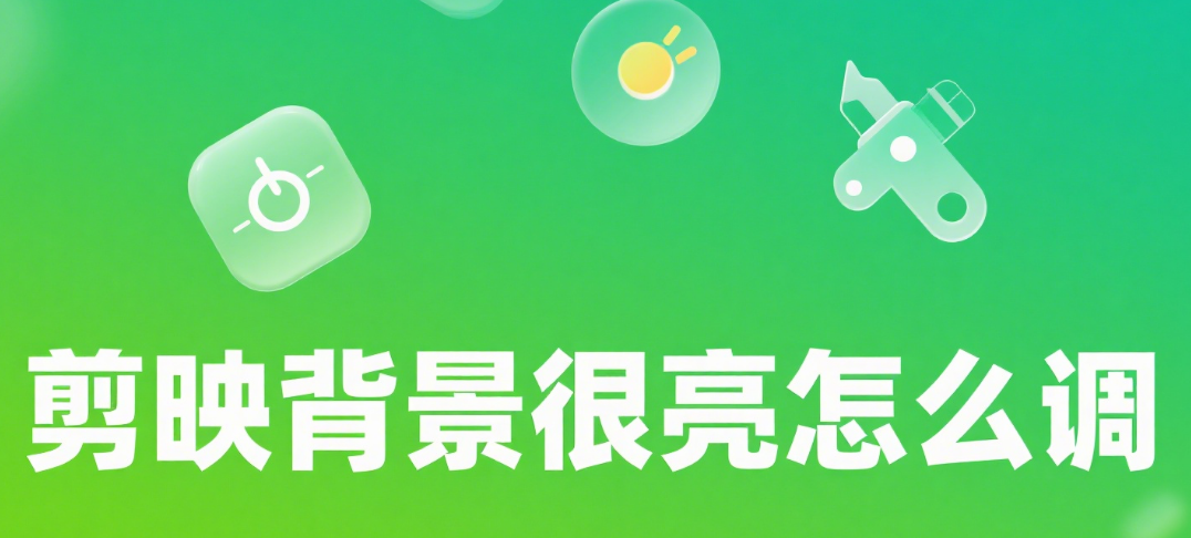 剪映背景太亮看不清?3 步调暗 + 2 个高级技巧,画面瞬间变清晰