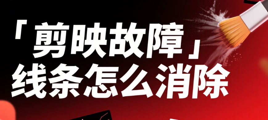 剪映故障线条怎么消除?3 类常见问题 + 4 种解决方法,画面瞬间干净