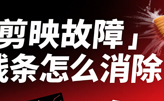 剪映故障线条怎么消除?3 类常见问题 + 4 种解决方法,画面瞬间干净