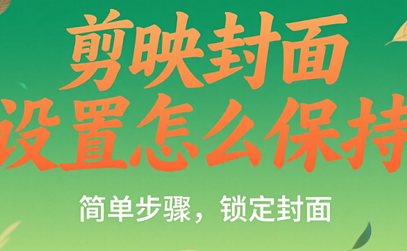 剪映封面设置怎么保持？3步锁定封面，避免发布后变模糊