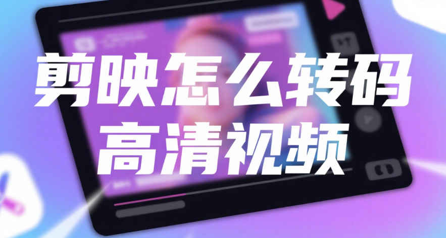 剪映怎么转码高清视频?3 步设置参数,导出画面清晰不模糊