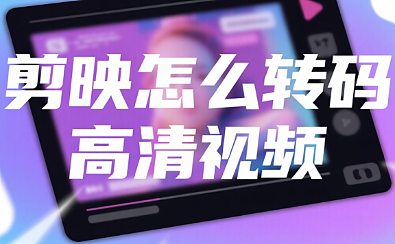 剪映怎么转码高清视频？3 步设置参数，导出画面清晰不模糊