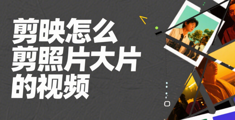 剪映怎么剪照片大片视频?3 个核心法则 + 4 类场景,普通照片秒变高级