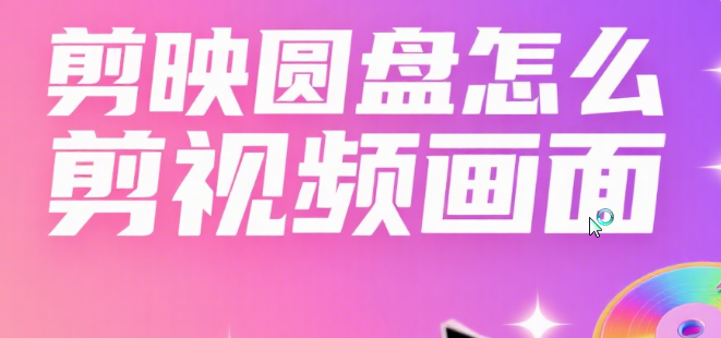 剪映的「圆盘功能」怎么用?5 个核心按钮 + 3 类剪辑场景,新手也能快速出片