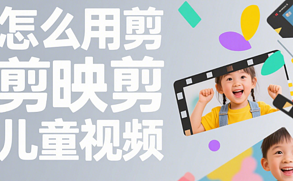 剪映怎么剪儿童视频？3 类风格模板 + 5 个萌化技巧，娃的成长片秒变可爱