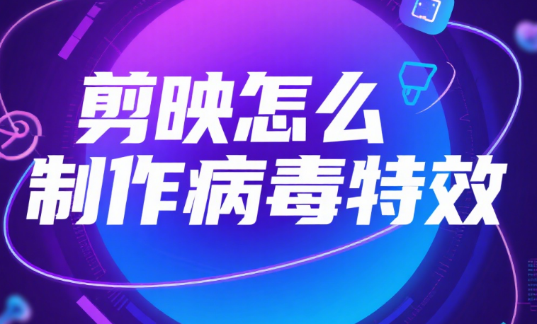 剪映怎么制作病毒特效?3 个核心方法 + 2 个场景模板,新手也能做出扩散感