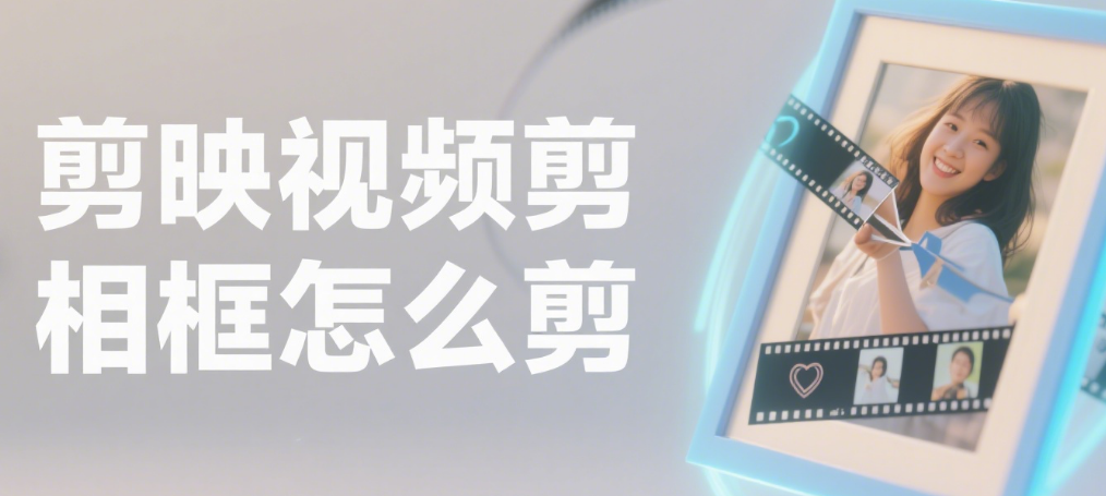 剪映怎么给视频加相框？3 种风格 + 4 个创意，普通视频变 “装饰画”