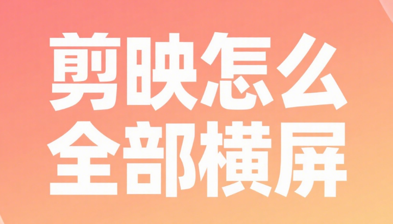 剪映怎么把视频全部弄成横屏？3 种方法搞定，避免黑边和变形
