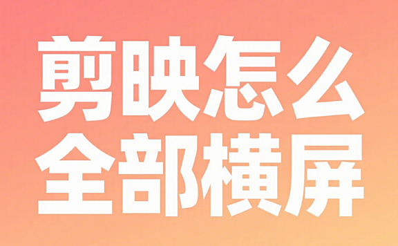 剪映怎么把视频全部弄成横屏？3 种方法搞定，避免黑边和变形