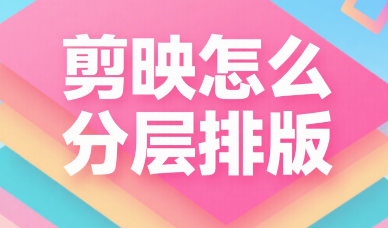剪映怎么分层排版?4 步搞定多元素布局,视频画面不拥挤