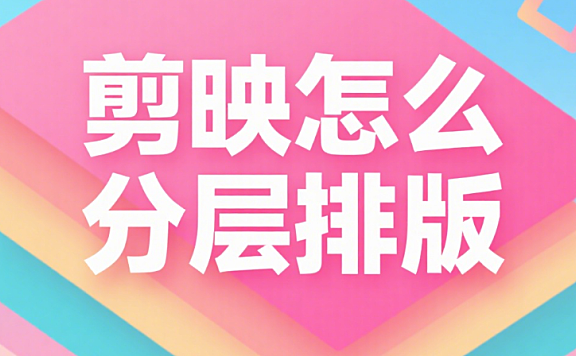 剪映怎么分层排版？4 步搞定多元素布局，视频画面不拥挤