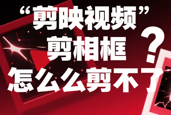 剪映视频剪相框怎么剪不了?5 大原因 + 解决办法,一次搞定