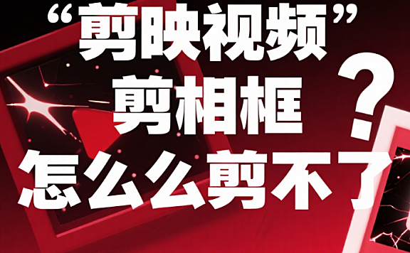 剪映视频剪相框怎么剪不了？5 大原因 + 解决办法，一次搞定