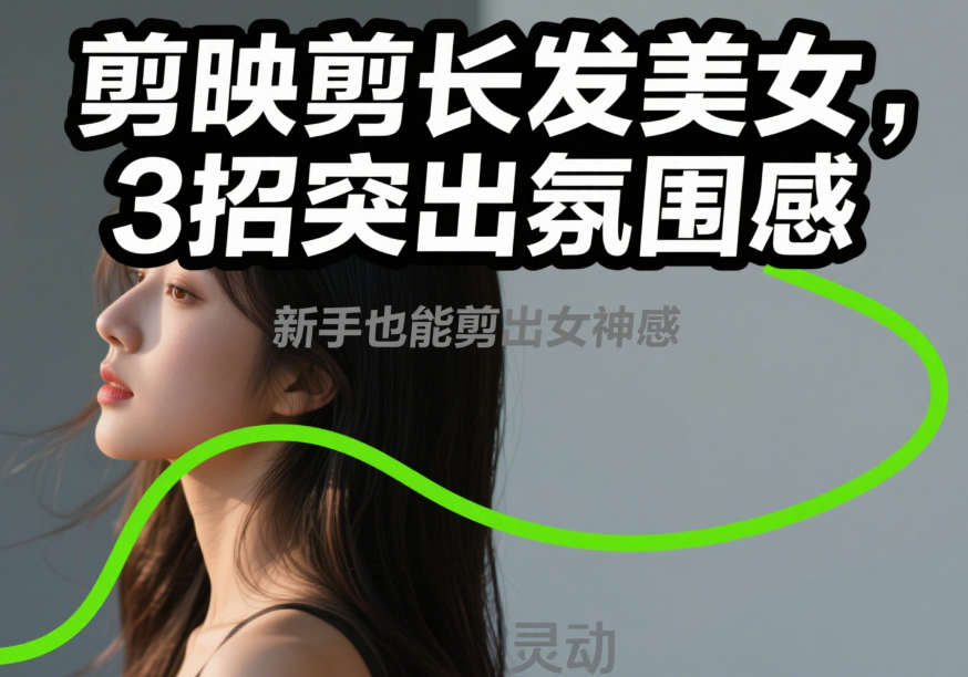 剪映剪长发美女视频:3个角度突出氛围感,新手也能剪出女神感