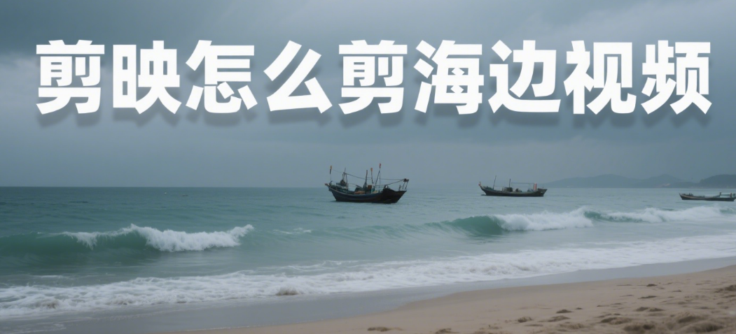 剪映怎么剪海边视频?3 个氛围技巧 + 4 类场景,蓝得有层次不刺眼
