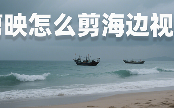 剪映怎么剪海边视频?3 个氛围技巧 + 4 类场景,蓝得有层次不刺眼