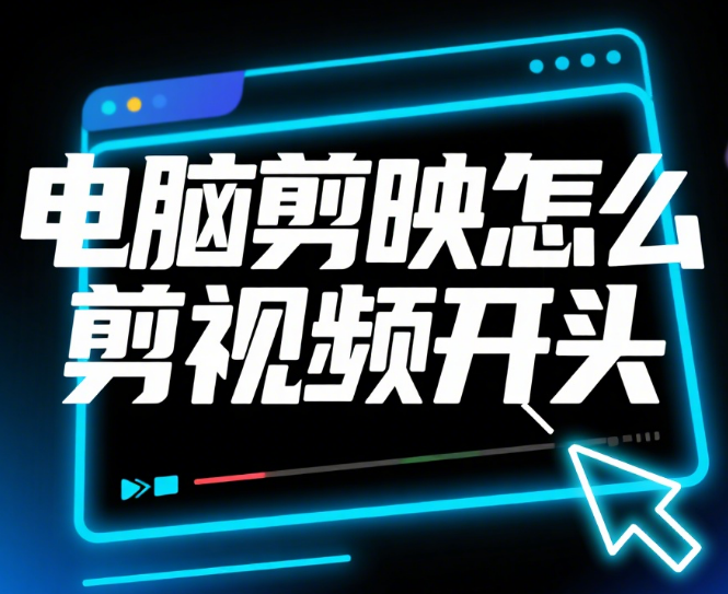 电脑剪映怎么剪视频开头?3 类风格 + 高阶技巧,开头 3 秒抓眼球