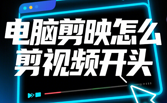 电脑剪映怎么剪视频开头？3 类风格 + 高阶技巧，开头 3 秒抓眼球