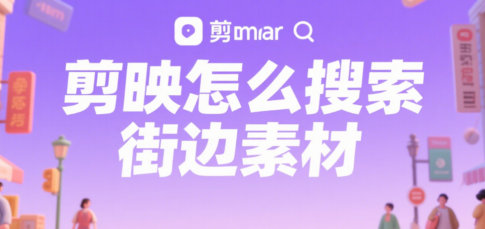 剪映怎么搜街边素材?3 个渠道 + 4 个筛选技巧,快速找到接地气的画面