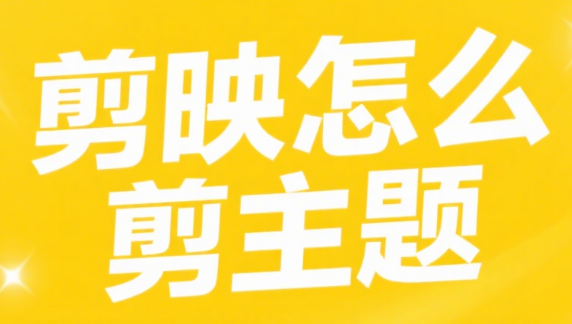 剪映怎么剪主题?4 步聚焦核心,视频不做流水账
