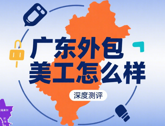 广东外包美工怎么样?3 大核心优势 + 4 大区域特色 + 5 个选择指南