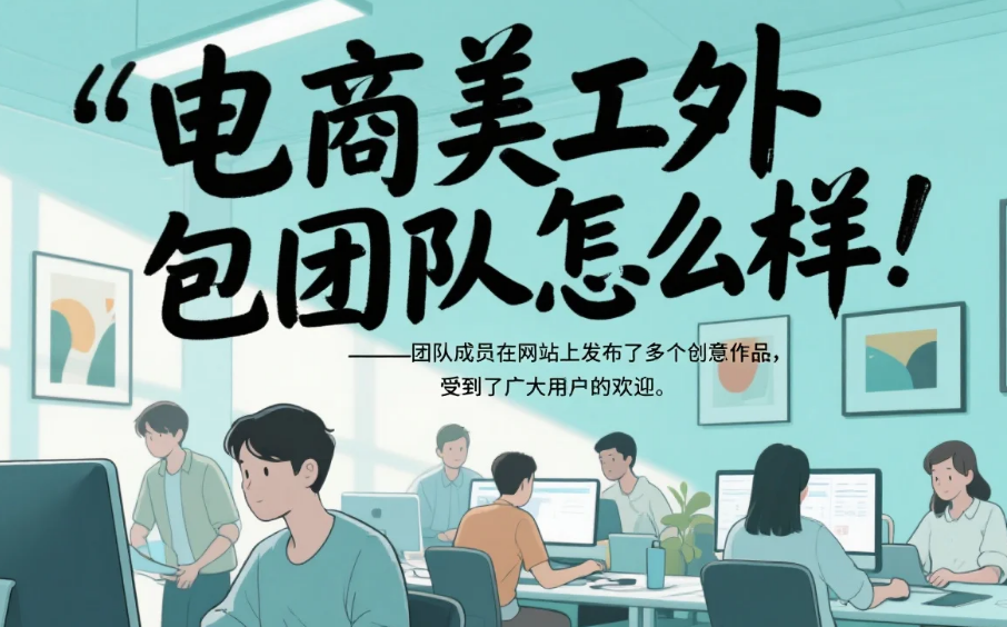 电商美工外包团队怎么样?3类团队测评+5个筛选技巧,合作成功率提升70%