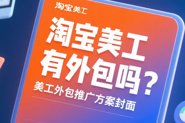 淘宝美工有外包吗?靠谱吗?3类合作模式+5步避坑指南,中小卖家必看