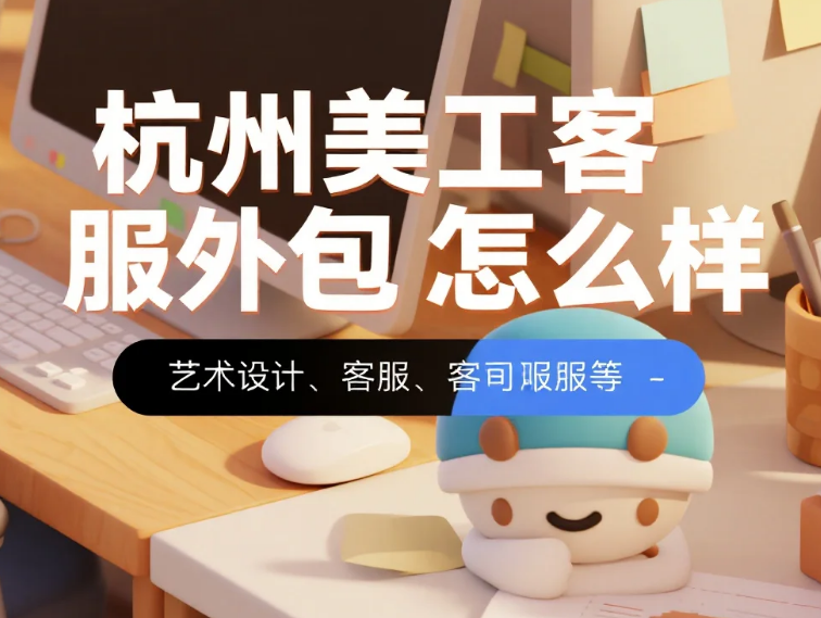 杭州美工客服外包怎么样?3类产业带适配+4步避坑,降本40%还稳单
