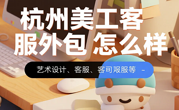 杭州美工客服外包怎么样?3类产业带适配+4步避坑,降本40%还稳单