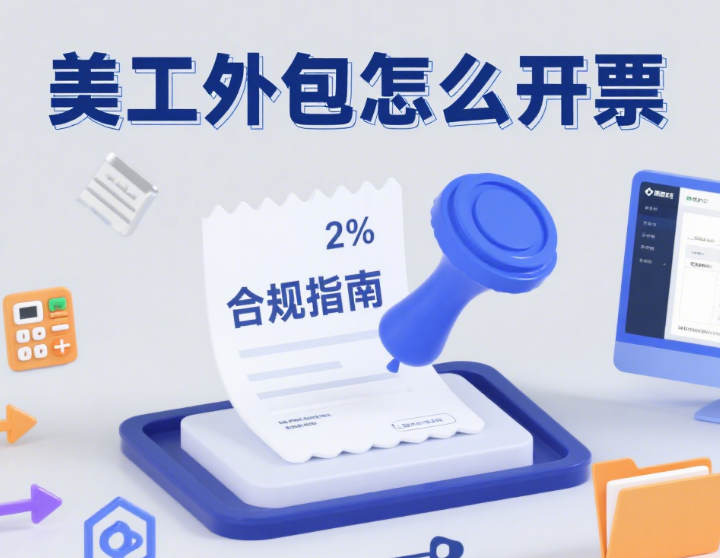 美工外包怎么开票?3 种类型 + 5 步流程 + 4 个避坑点,财务不踩雷