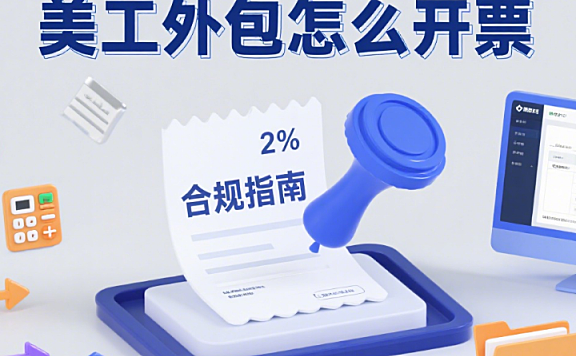 美工外包怎么开票?3 种类型 + 5 步流程 + 4 个避坑点,财务不踩雷