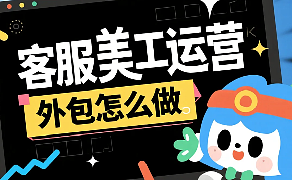 客服美工运营外包怎么做？3模块拆解+4步流程，效率提升60%