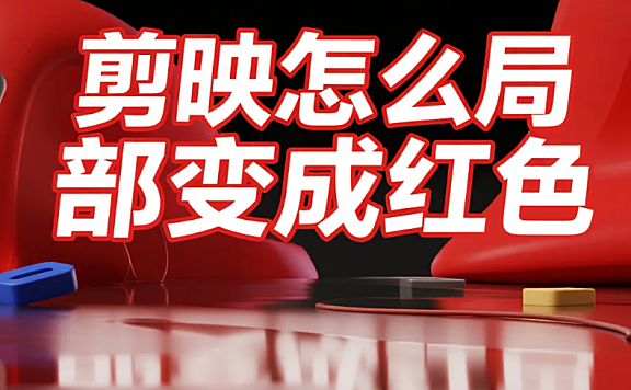 剪映怎么局部变成红色?3种方法+4个避坑技巧,新手也能不糊边