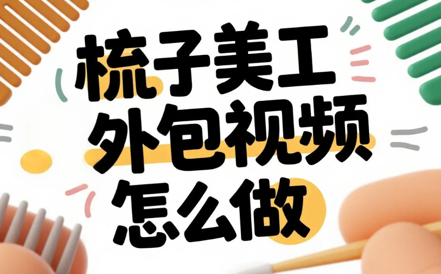 梳子美工外包视频怎么做?3类材质分镜技巧+4步流程,完播率提升40%
