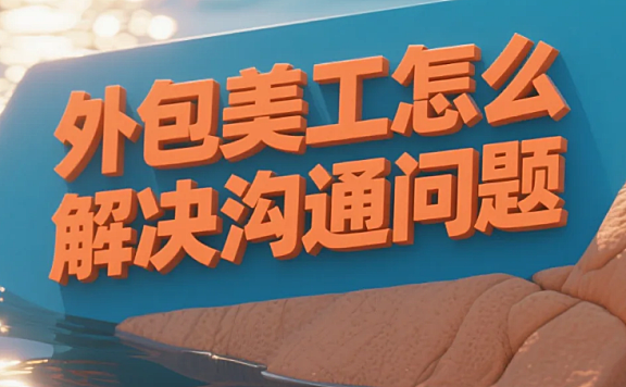 外包美工怎么解决沟通问题?4步破局+6类话术,改稿率降70%