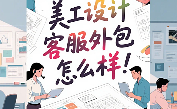 美工设计客服外包怎么样?3类服务测评+4步避坑法,沟通效率提升60%