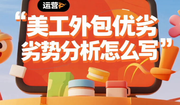 美工外包优劣势分析怎么写?从3类商家视角拆解,附避坑指南