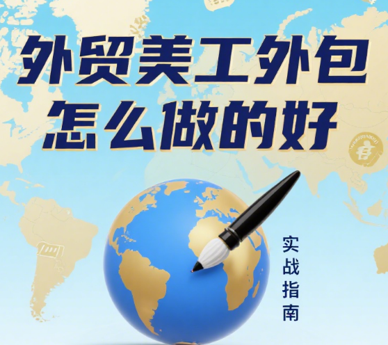 外贸美工外包怎么做才好？5 大核心步骤 + 4 个避坑指南，适配全球市场