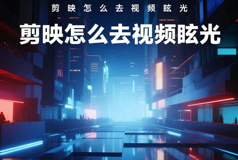 剪映怎么去视频眩光?3步精准消除+4个避坑技巧,新手不糊画质