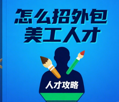 怎么招外包美工人才?4 步精准定位 + 5 个评估维度,找到能出成果的人