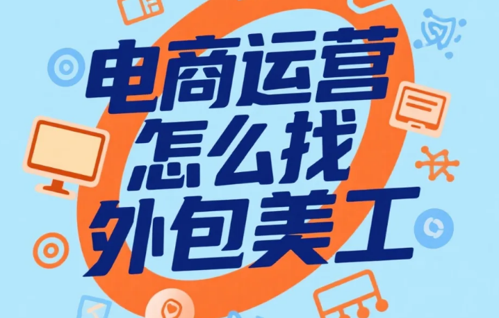 电商运营怎么找外包美工?4步精准匹配+6类坑规避,成本直降30%