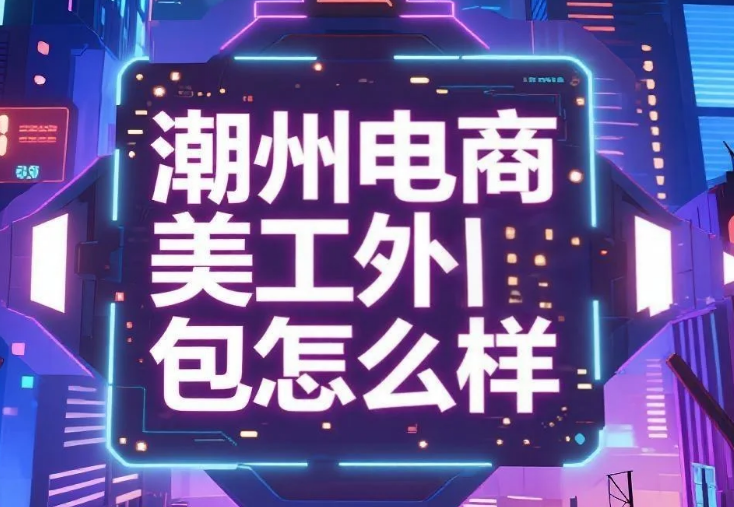 潮州电商美工外包怎么样?3类团队测评+产业带适配指南,转化率提升40%