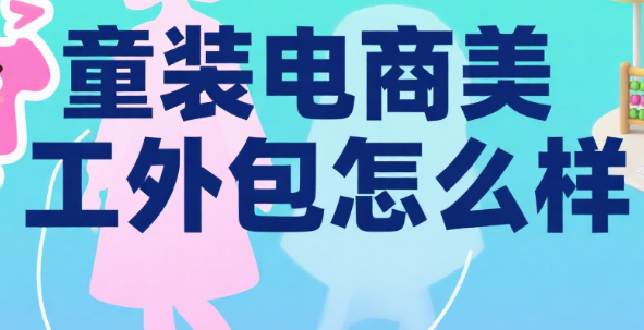 童装电商美工外包怎么样?3 大核心优势 + 4 类适配团队 + 5 个避坑要点