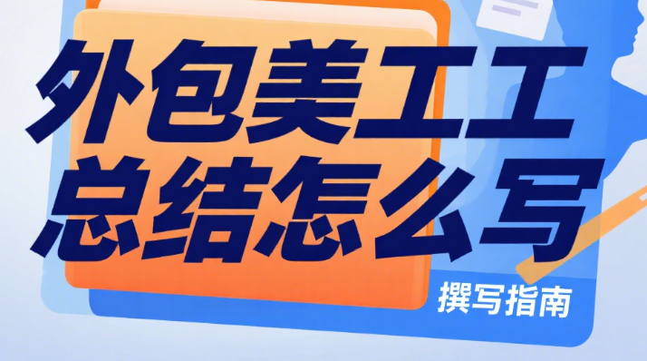 外包美工工作总结怎么写?3 大核心要素 + 4 个写作维度 + 5 个实用技巧