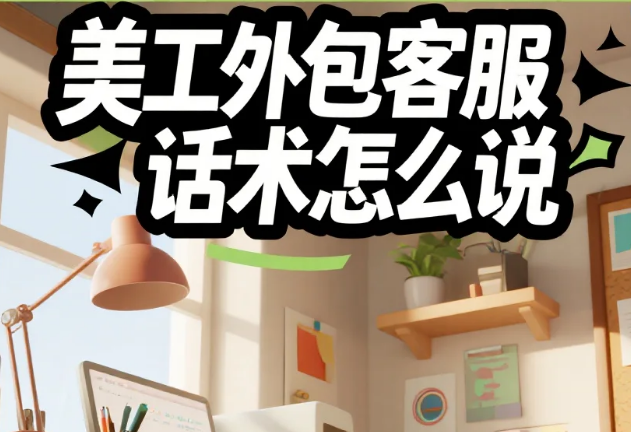 美工外包客服话术怎么说?5类场景模板+3个沟通公式,客户复购率提升40%
