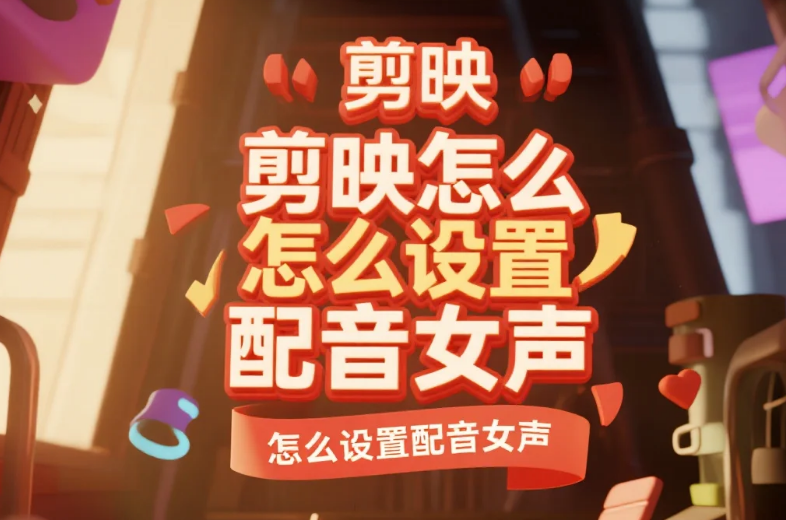 剪映怎么设置配音女声?4步出自然声+5个避坑技巧,新手不踩雷