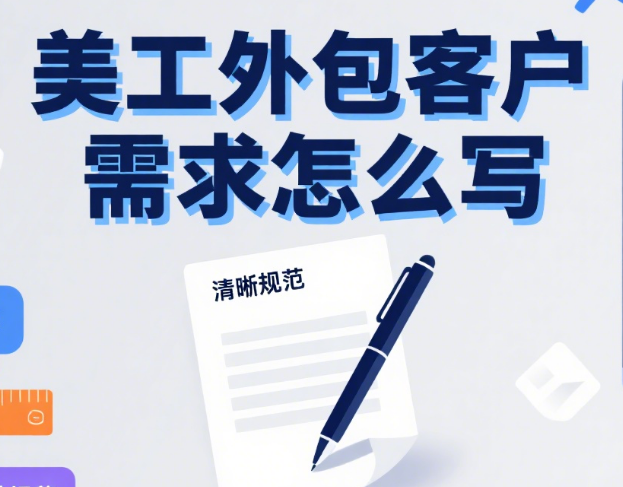 美工外包客户需求怎么写?4 个核心要素 + 5 类场景模板,改稿率降 60%