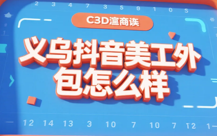 义乌抖音美工外包怎么样?3类团队测评+产业带适配指南,接单效率提升40%