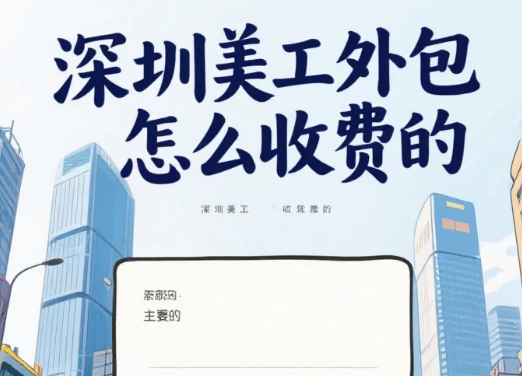 深圳美工外包怎么收费?2025报价表+3步避坑,省30%成本
